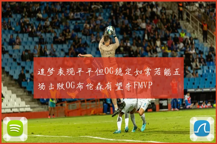 追梦表现平平但OG稳定如常若能五场击败OG布伦森有望夺FMVP