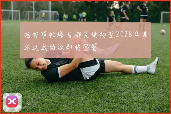老将萨帕塔与都灵续约至2028年基本达成协议即将签署