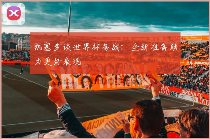 凯塞多谈世界杯备战：全新准备助力更好表现
