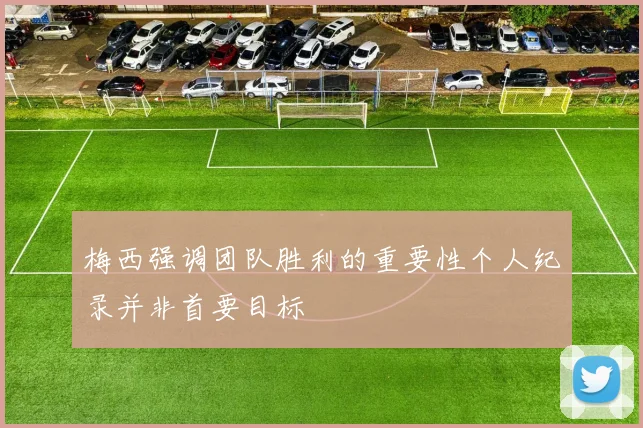 梅西强调团队胜利的重要性个人纪录并非首要目标