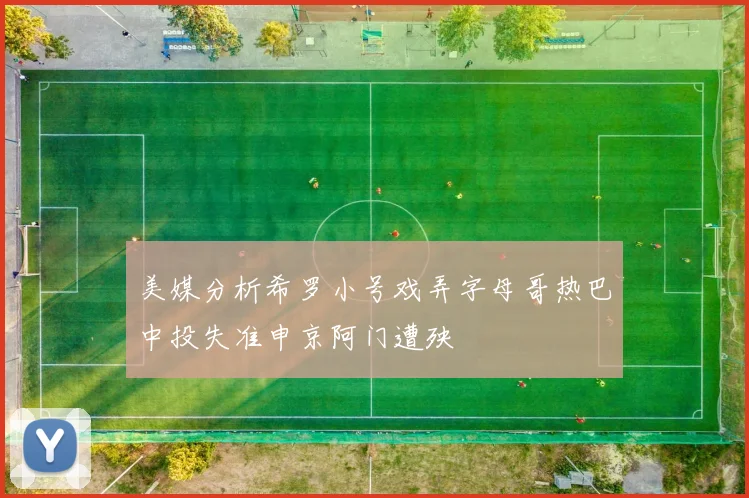 美媒分析希罗小号戏弄字母哥热巴中投失准申京阿门遭殃