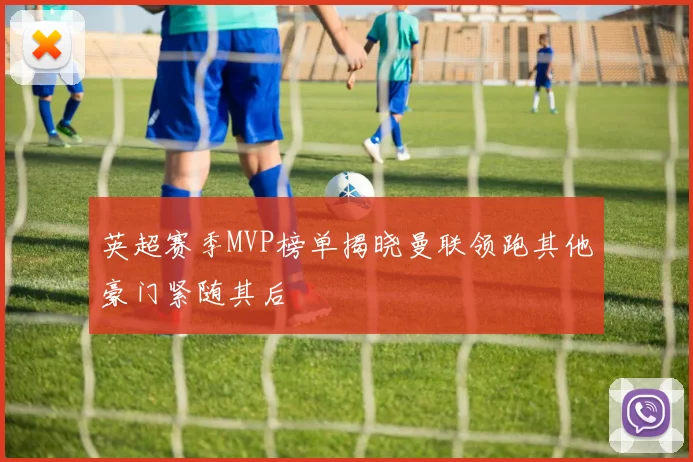 英超赛季MVP榜单揭晓曼联领跑其他豪门紧随其后