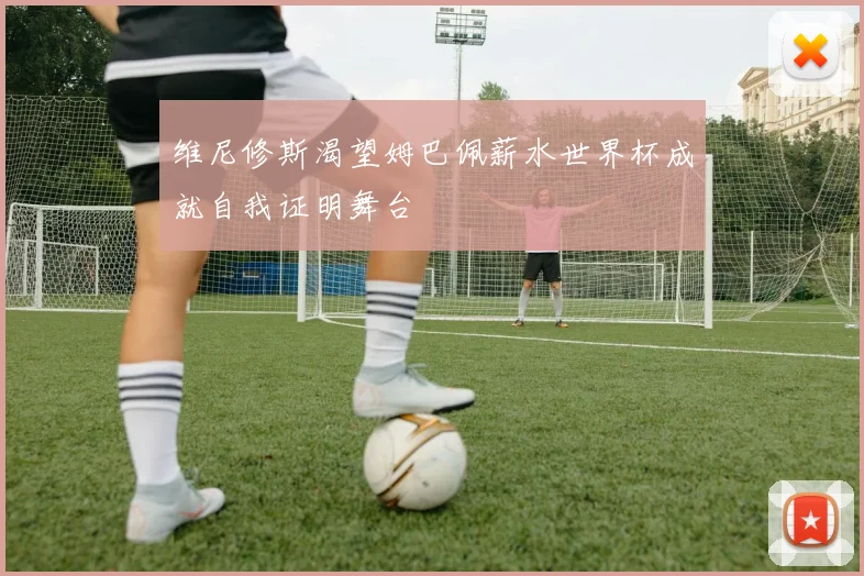 维尼修斯渴望姆巴佩薪水世界杯成就自我证明舞台