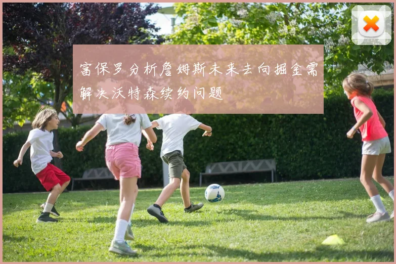 富保罗分析詹姆斯未来去向掘金需解决沃特森续约问题