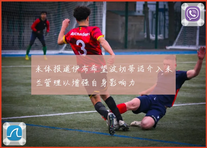 米体报道伊布希望波切蒂诺介入米兰管理以增强自身影响力