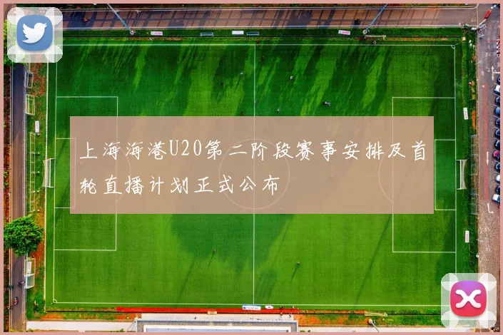 上海海港U20第二阶段赛事安排及首轮直播计划正式公布