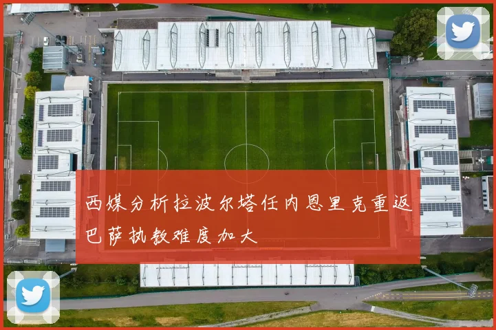 西媒分析拉波尔塔任内恩里克重返巴萨执教难度加大