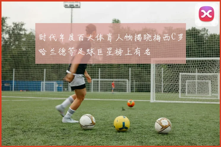 时代年度百大体育人物揭晓梅西C罗哈兰德等足球巨星榜上有名