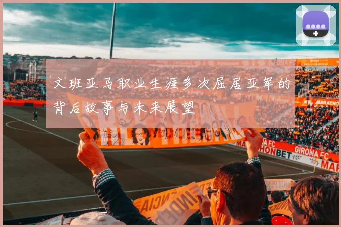 文班亚马职业生涯多次屈居亚军的背后故事与未来展望
