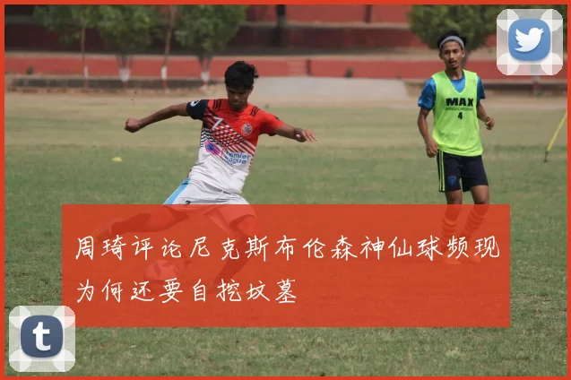 周琦评论尼克斯布伦森神仙球频现为何还要自挖坟墓