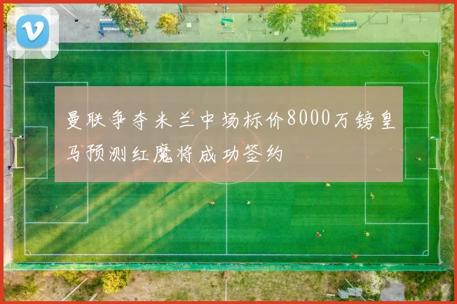 曼联争夺米兰中场标价8000万镑皇马预测红魔将成功签约
