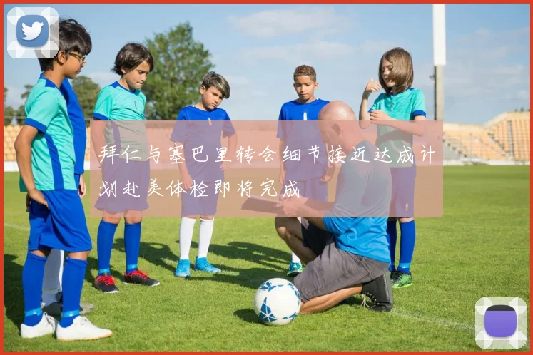 拜仁与塞巴里转会细节接近达成计划赴美体检即将完成