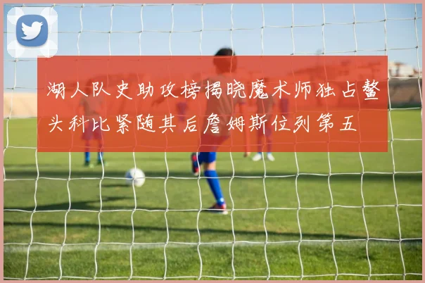 湖人队史助攻榜揭晓魔术师独占鳌头科比紧随其后詹姆斯位列第五