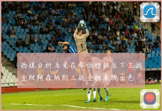 西媒分析马竞在希伯特执法下三战全败阿森纳则三战全胜表现出色
