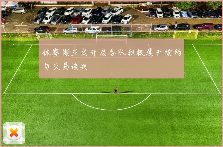 休赛期正式开启各队积极展开续约与交易谈判