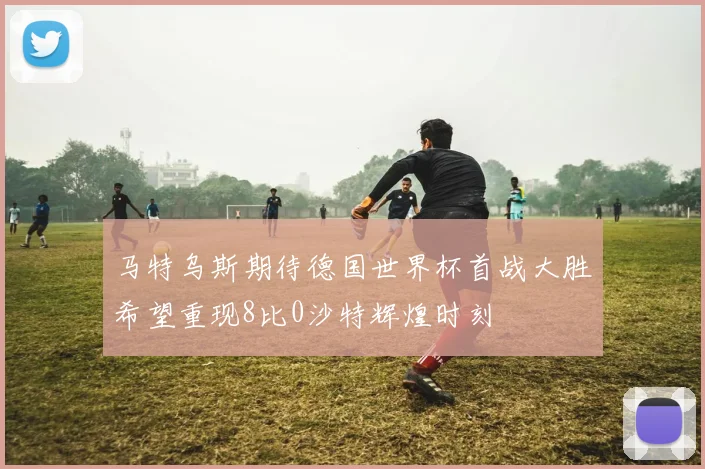马特乌斯期待德国世界杯首战大胜希望重现8比0沙特辉煌时刻