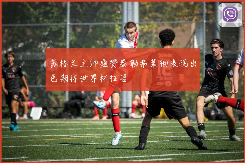 苏格兰主帅盛赞泰勒弗莱彻表现出色期待世界杯征召