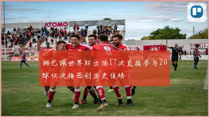 姆巴佩世界杯出场17次直接参与20球仅次梅西创历史佳绩