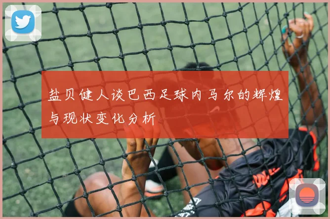 盐贝健人谈巴西足球内马尔的辉煌与现状变化分析