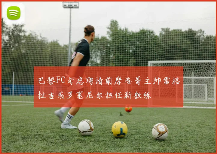 巴黎FC考虑聘请前摩洛哥主帅雷格拉吉或罗塞尼尔担任新教练