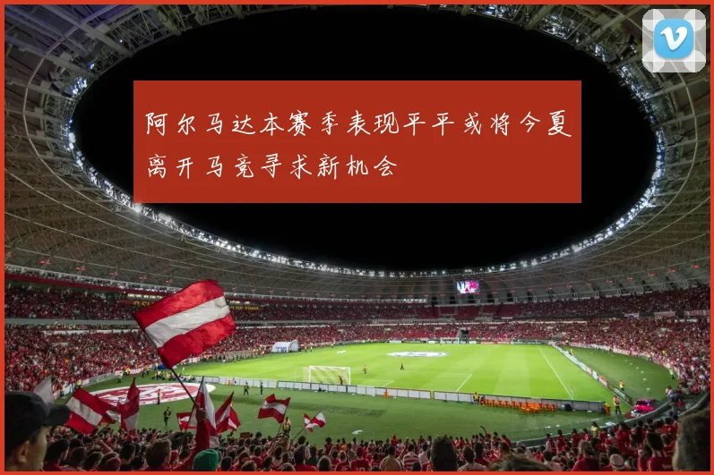 阿尔马达本赛季表现平平或将今夏离开马竞寻求新机会