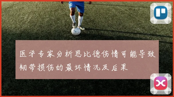 医学专家分析恩比德伤情可能导致韧带损伤的最坏情况及后果