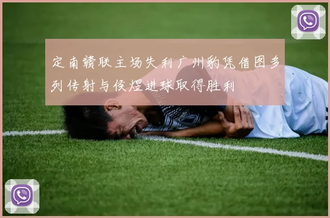 定南赣联主场失利广州豹凭借图多列传射与侯煜进球取得胜利