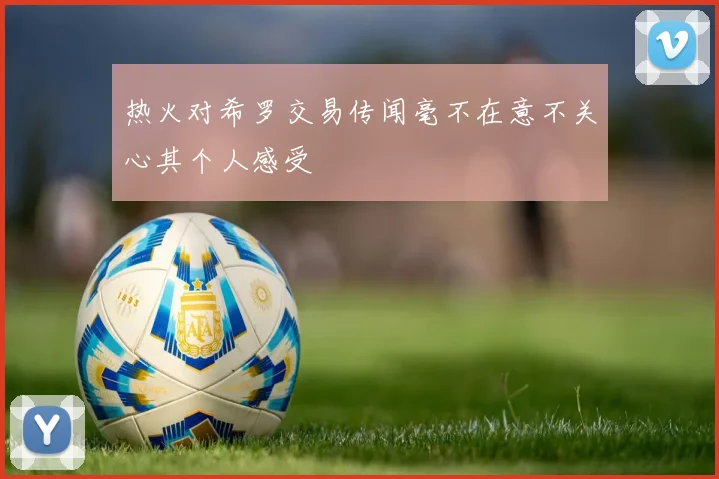 热火对希罗交易传闻毫不在意不关心其个人感受