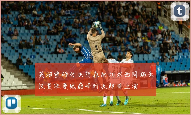 英超重磅对决阿森纳切尔西同场竞技曼联曼城巅峰对决即将上演