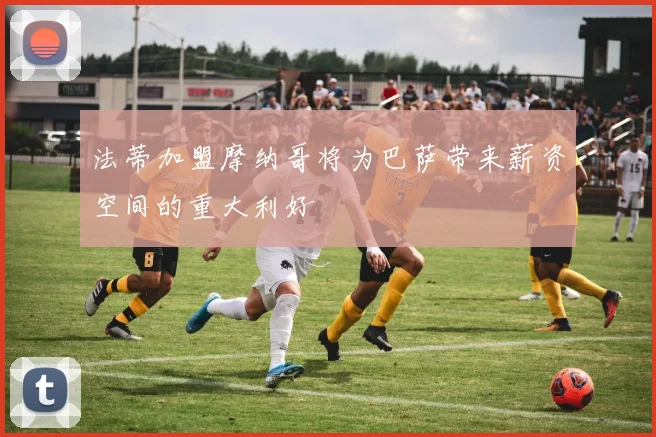 法蒂加盟摩纳哥将为巴萨带来薪资空间的重大利好