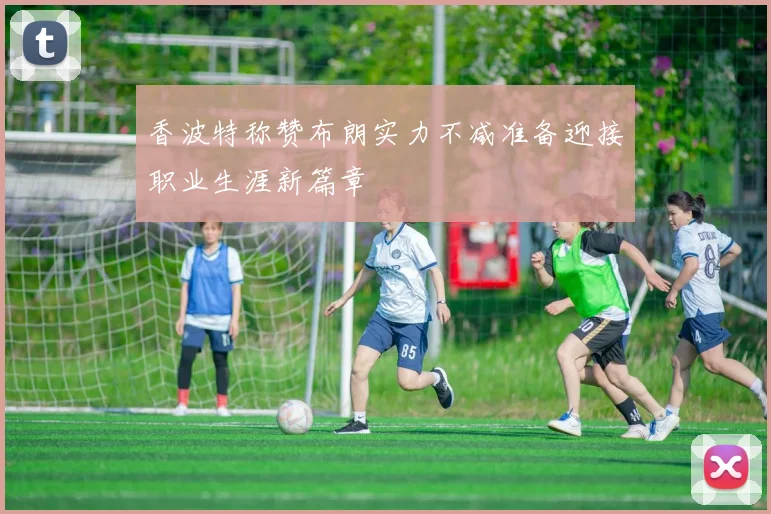 香波特称赞布朗实力不减准备迎接职业生涯新篇章