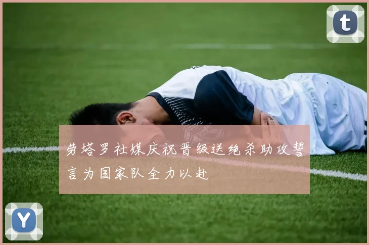 劳塔罗社媒庆祝晋级送绝杀助攻誓言为国家队全力以赴