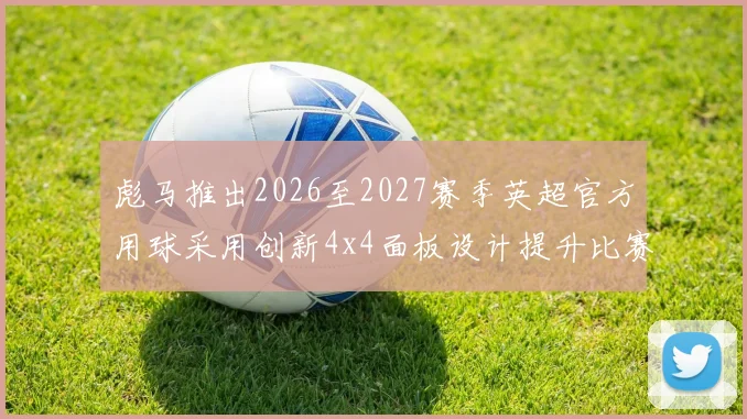 彪马推出2026至2027赛季英超官方用球采用创新4x4面板设计提升比赛表现