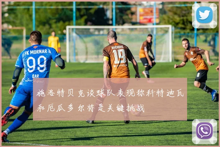 施洛特贝克谈球队表现称科特迪瓦和厄瓜多尔将是关键挑战