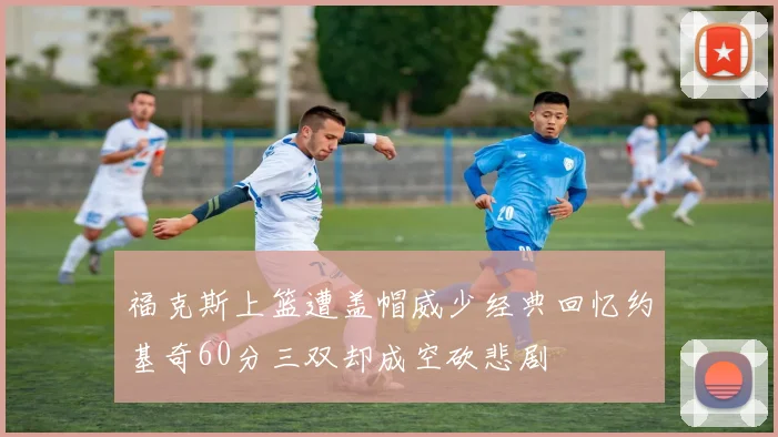 福克斯上篮遭盖帽威少经典回忆约基奇60分三双却成空砍悲剧