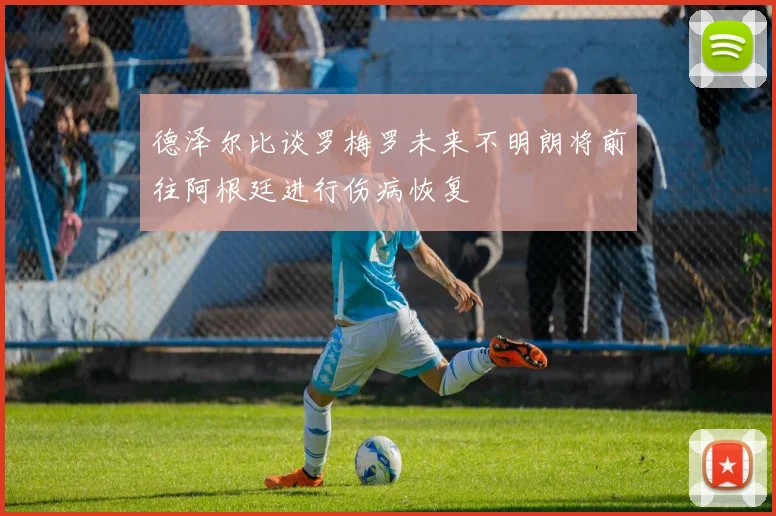 德泽尔比谈罗梅罗未来不明朗将前往阿根廷进行伤病恢复